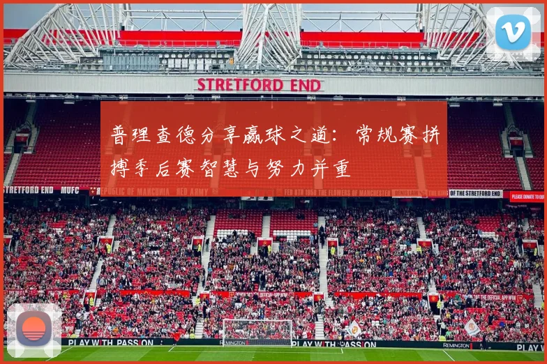 普理查德分享赢球之道：常规赛拼搏季后赛智慧与努力并重