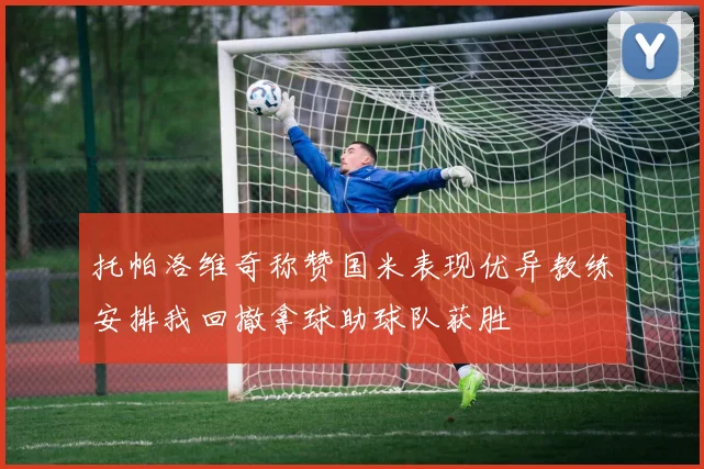 托帕洛维奇称赞国米表现优异教练安排我回撤拿球助球队获胜